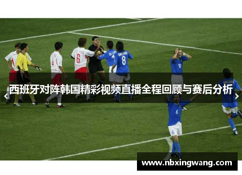 西班牙对阵韩国精彩视频直播全程回顾与赛后分析