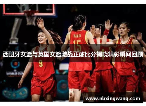 西班牙女篮与英国女篮激战正酣比分揭晓精彩瞬间回顾