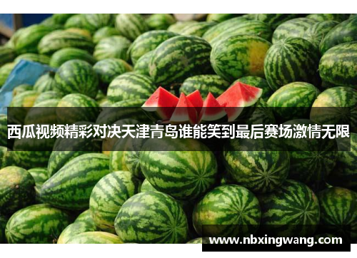 西瓜视频精彩对决天津青岛谁能笑到最后赛场激情无限
