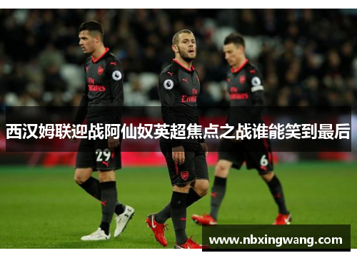 西汉姆联迎战阿仙奴英超焦点之战谁能笑到最后