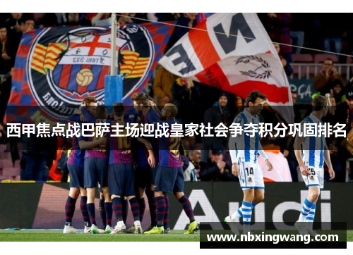 西甲焦点战巴萨主场迎战皇家社会争夺积分巩固排名