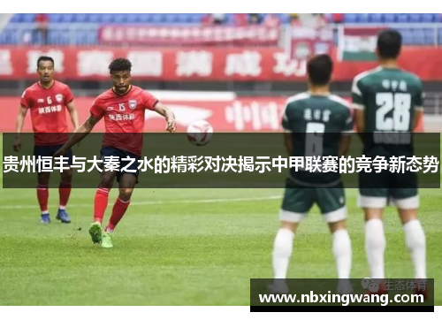 贵州恒丰与大秦之水的精彩对决揭示中甲联赛的竞争新态势