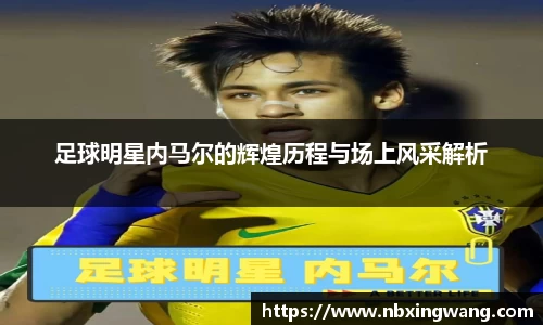 足球明星内马尔的辉煌历程与场上风采解析