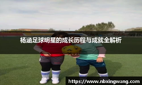 杨涵足球明星的成长历程与成就全解析