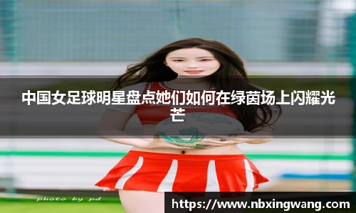 中国女足球明星盘点她们如何在绿茵场上闪耀光芒