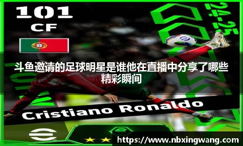 斗鱼邀请的足球明星是谁他在直播中分享了哪些精彩瞬间