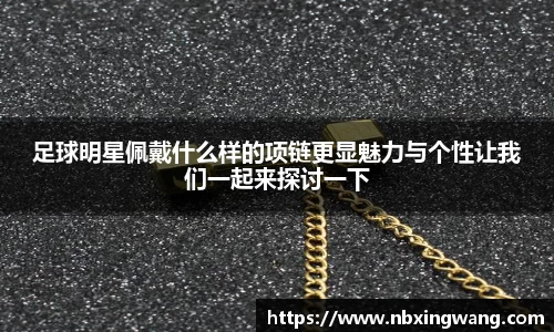 足球明星佩戴什么样的项链更显魅力与个性让我们一起来探讨一下
